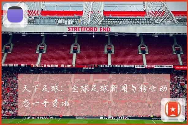 天下足球:全球足球新闻与转会动态一手资讯