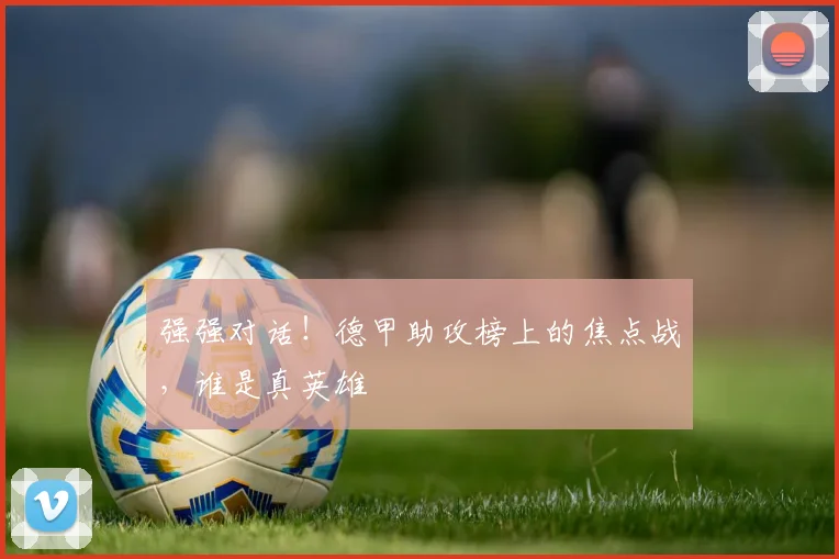 强强对话！德甲助攻榜上的焦点战，谁是真英雄