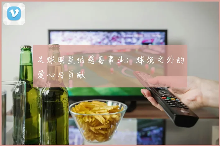 足球明星的慈善事业：球场之外的爱心与贡献