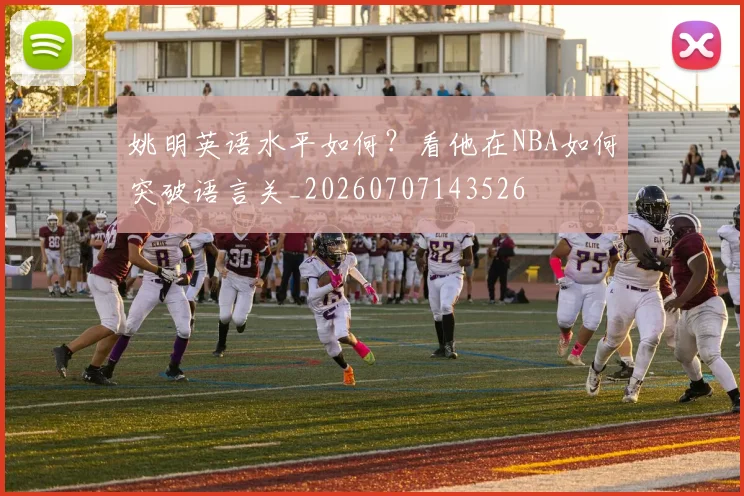 姚明英语水平如何?看他在NBA如何突破语言关_20260707143526
