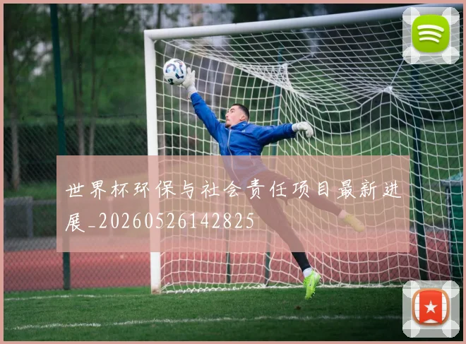 世界杯环保与社会责任项目最新进展_20260526142825