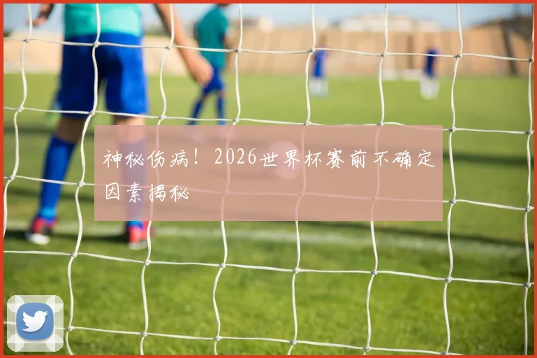神秘伤病!2026世界杯赛前不确定因素揭秘
