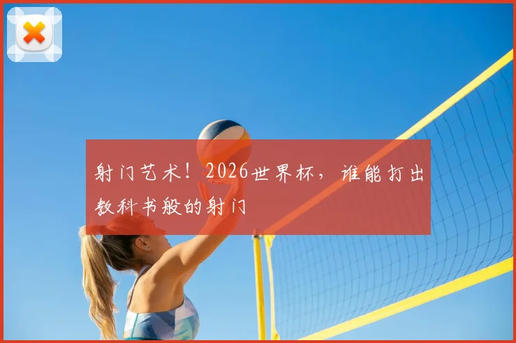 射门艺术!2026世界杯,谁能打出教科书般的射门