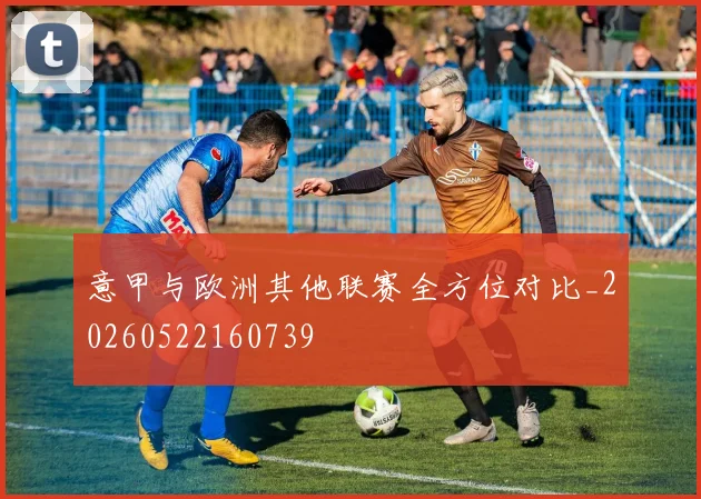 意甲与欧洲其他联赛全方位对比_20260522160739