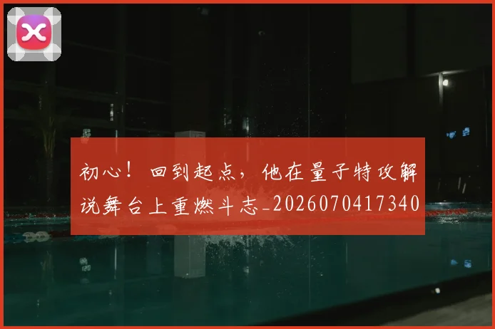 初心!回到起点,他在量子特攻解说舞台上重燃斗志_20260704173404