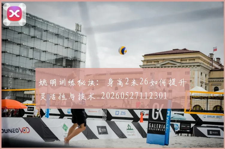 姚明训练秘诀:身高2米26如何提升灵活性与技术_20260527112301