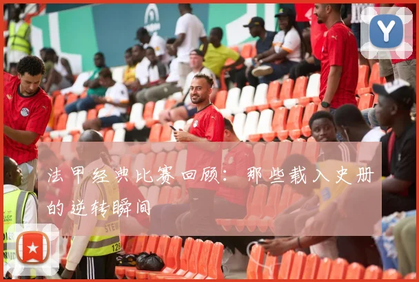 法甲经典比赛回顾：那些载入史册的逆转瞬间