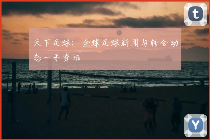 天下足球：全球足球新闻与转会动态一手资讯
