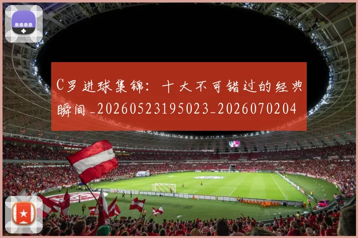 C罗进球集锦：十大不可错过的经典瞬间_20260523195023_20260702042807
