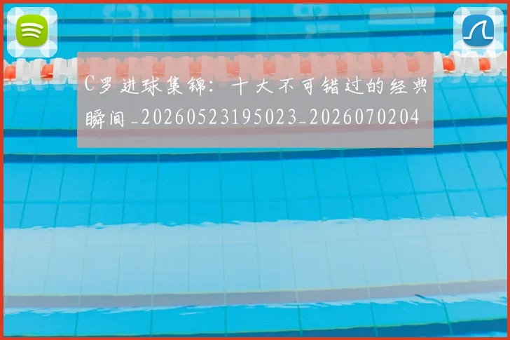 C罗进球集锦：十大不可错过的经典瞬间_20260523195023_20260702042807