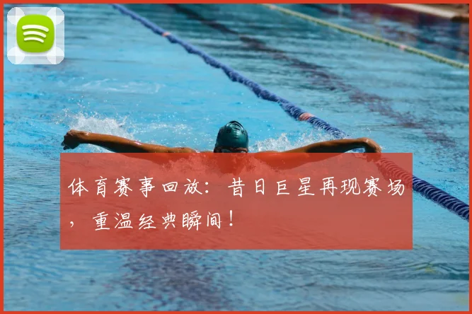 体育赛事回放：昔日巨星再现赛场，重温经典瞬间！