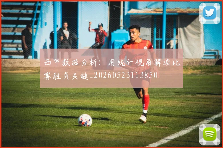 西甲数据分析:用统计视角解读比赛胜负关键_20260523113850