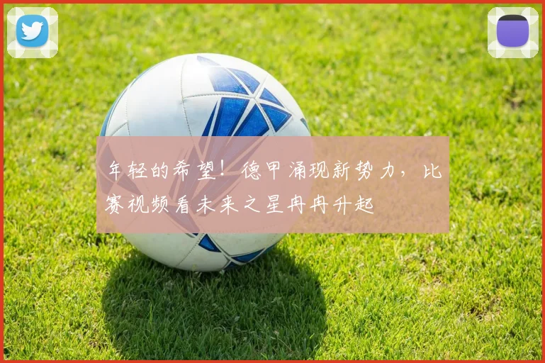 年轻的希望！德甲涌现新势力，比赛视频看未来之星冉冉升起