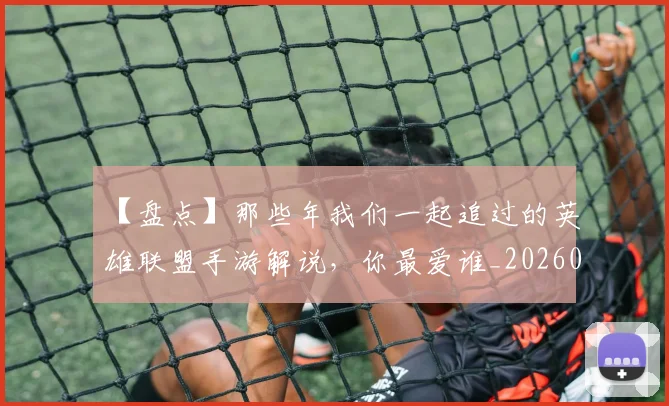 【盘点】那些年我们一起追过的英雄联盟手游解说,你最爱谁_20260530144108