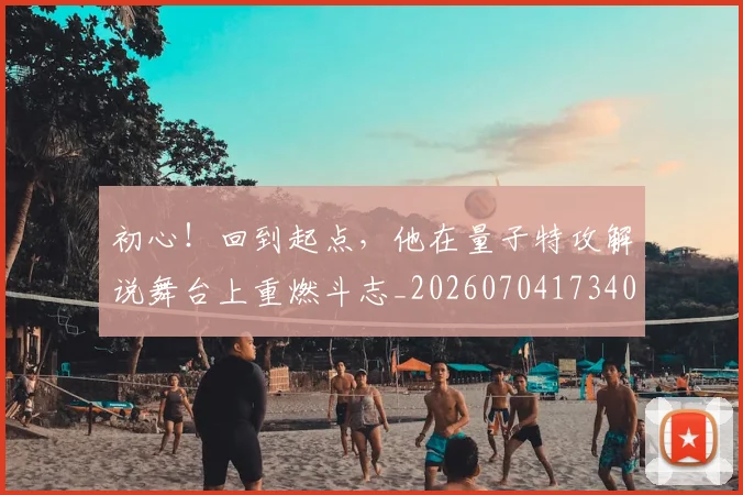 初心!回到起点,他在量子特攻解说舞台上重燃斗志_20260704173404