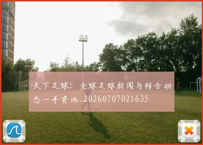 天下足球:全球足球新闻与转会动态一手资讯_20260707021635