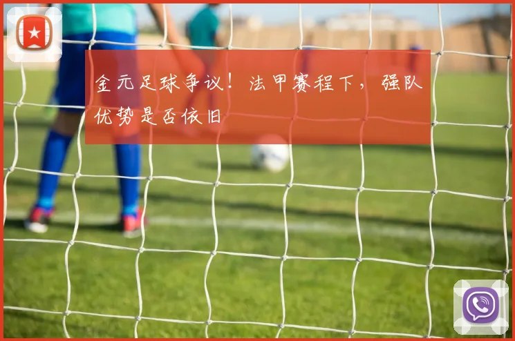 金元足球争议！法甲赛程下，强队优势是否依旧