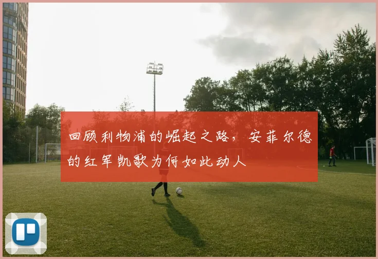 回顾利物浦的崛起之路，安菲尔德的红军凯歌为何如此动人
