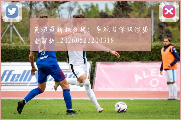 英超最新积分榜：争冠与保级形势全解析_20260523200318