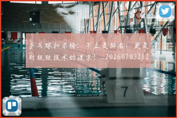 乒乓球扣杀榜:不止是排名,更是对极致技术的追求!_20260703212241