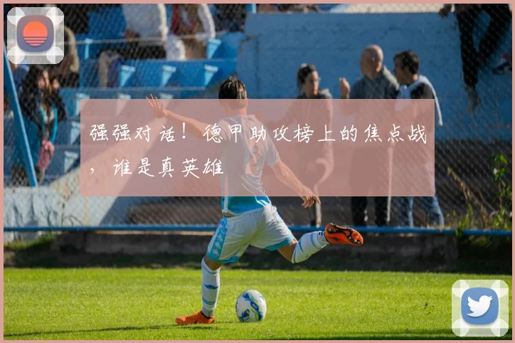 强强对话！德甲助攻榜上的焦点战，谁是真英雄