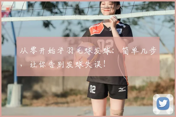从零开始学羽毛球发球：简单几步，让你告别发球失误！