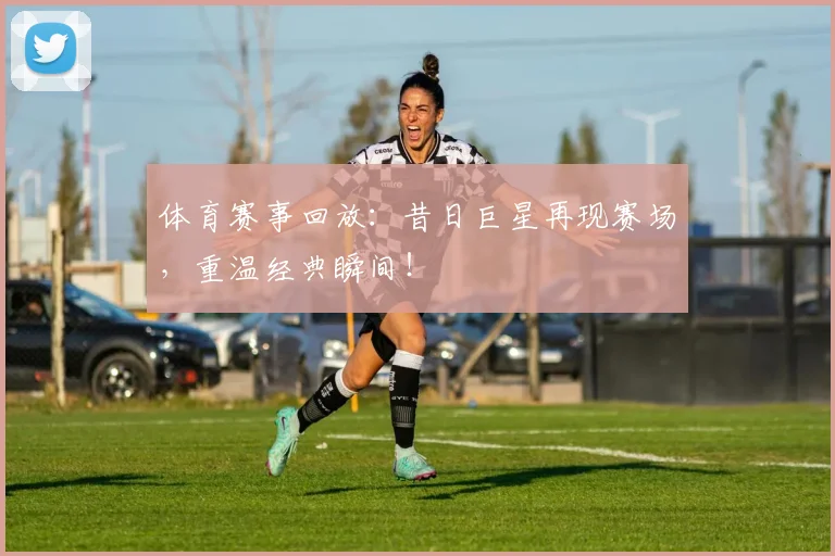 体育赛事回放:昔日巨星再现赛场,重温经典瞬间!