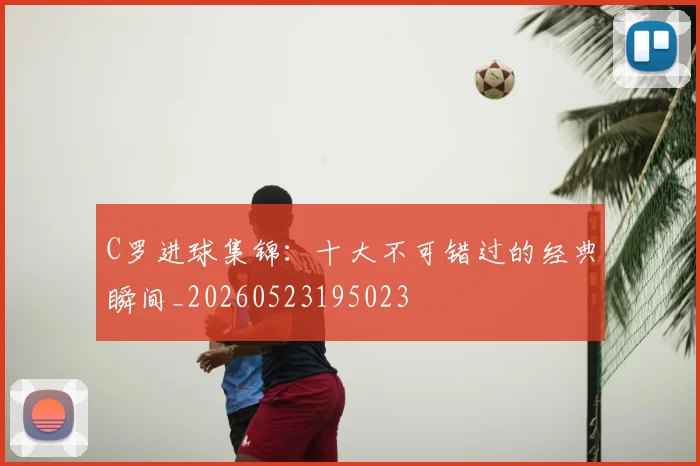 C罗进球集锦：十大不可错过的经典瞬间_20260523195023