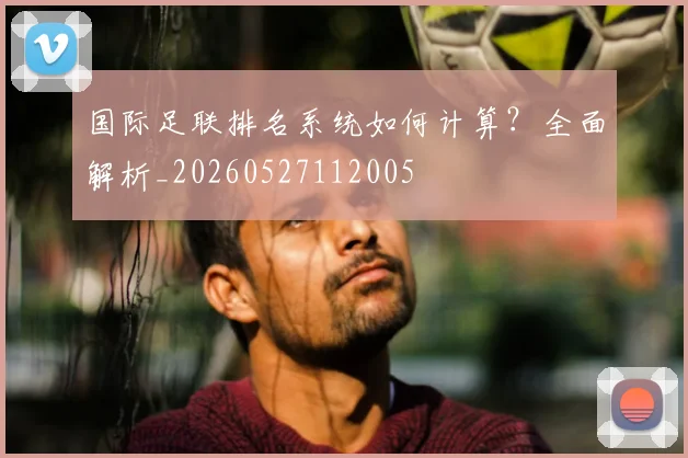 国际足联排名系统如何计算？全面解析_20260527112005