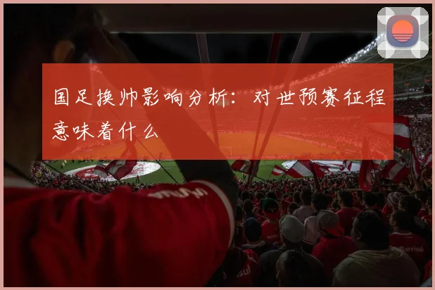 国足换帅影响分析:对世预赛征程意味着什么