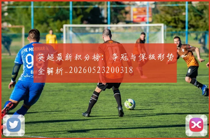 英超最新积分榜:争冠与保级形势全解析_20260523200318